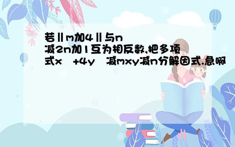 若‖m加4‖与n²减2n加1互为相反数,把多项式x²+4y²减mxy减n分解因式.急啊