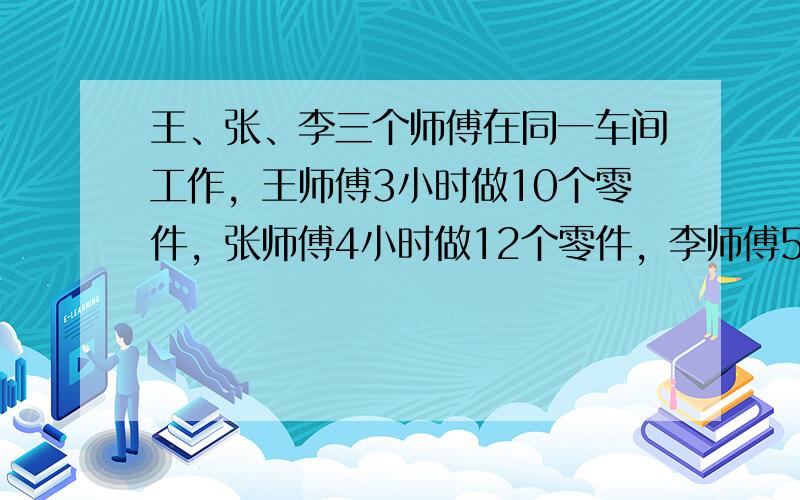 王、张、李三个师傅在同一车间工作，王师傅3小时做10个零件，张师傅4小时做12个零件，李师傅5小时做16个零件．平均每人