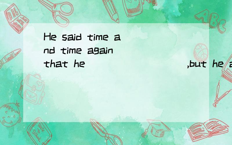 He said time and time again that he _________,but he actuall