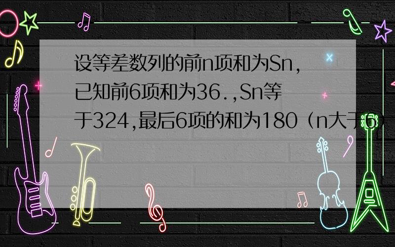 设等差数列的前n项和为Sn,已知前6项和为36.,Sn等于324,最后6项的和为180（n大于6）,求数列的项数n.