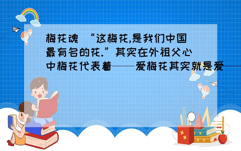 梅花魂 “这梅花,是我们中国最有名的花.”其实在外祖父心中梅花代表着——爱梅花其实就是爱——.