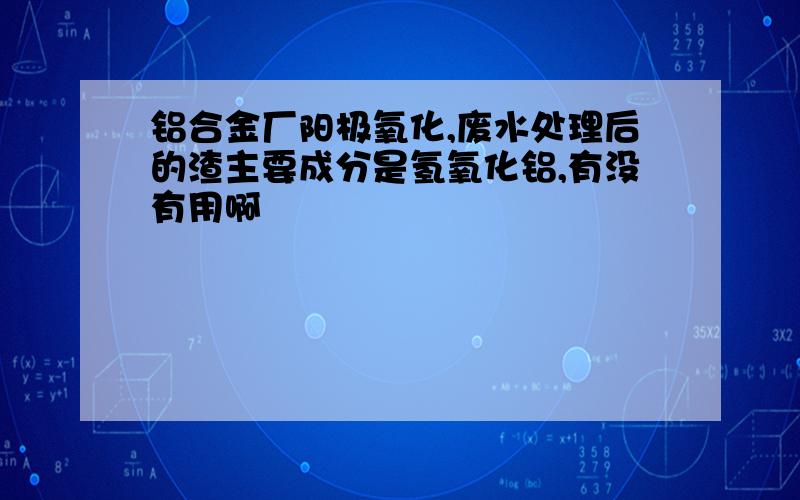 铝合金厂阳极氧化,废水处理后的渣主要成分是氢氧化铝,有没有用啊