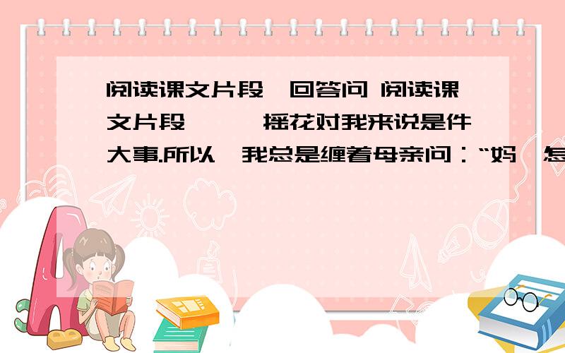 阅读课文片段,回答问 阅读课文片段,　　摇花对我来说是件大事.所以,我总是缠着母亲问：“妈,怎么还不摇桂花呢?”母亲说：