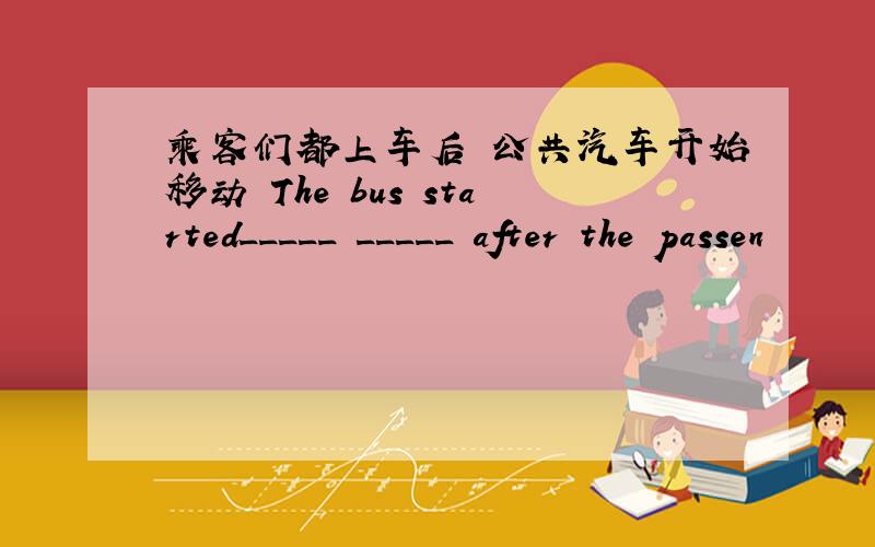 乘客们都上车后 公共汽车开始移动 The bus started_____ _____ after the passen