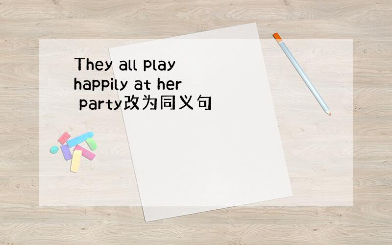 They all play happily at her party改为同义句