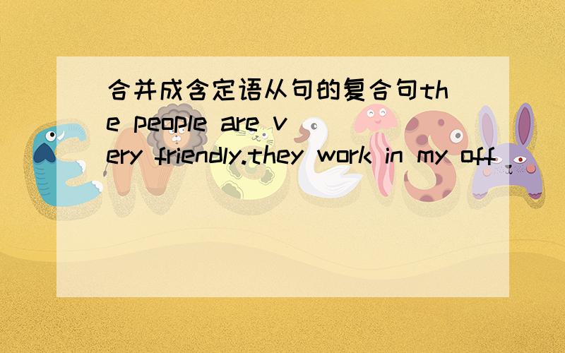 合并成含定语从句的复合句the people are very friendly.they work in my off