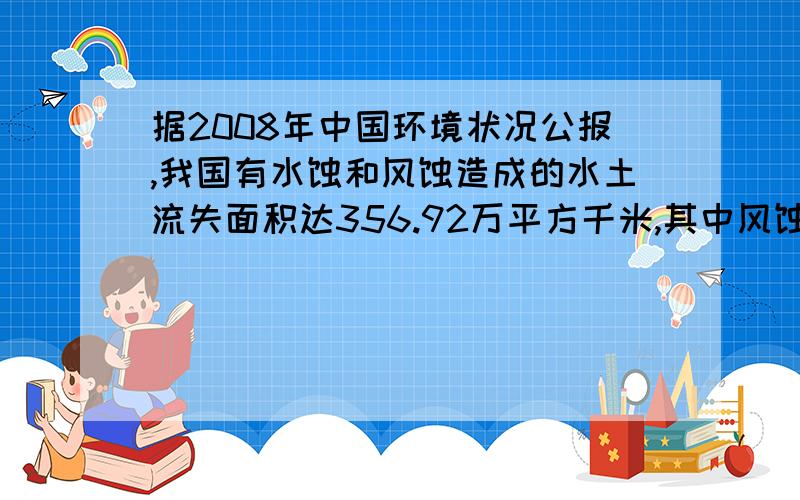 据2008年中国环境状况公报,我国有水蚀和风蚀造成的水土流失面积达356.92万平方千米,其中风蚀造成的水土流失面积比水