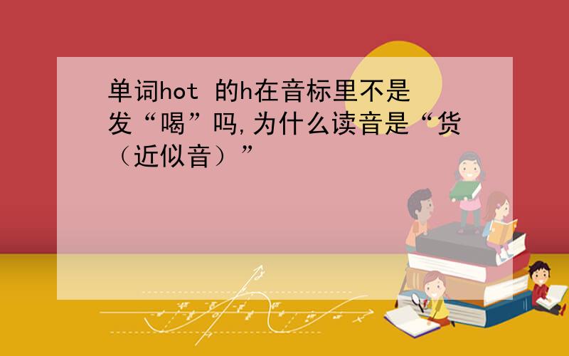 单词hot 的h在音标里不是发“喝”吗,为什么读音是“货（近似音）”