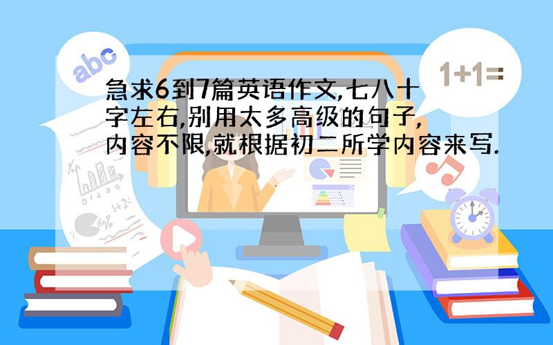 急求6到7篇英语作文,七八十字左右,别用太多高级的句子,内容不限,就根据初二所学内容来写.