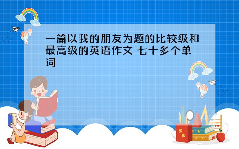 一篇以我的朋友为题的比较级和最高级的英语作文 七十多个单词