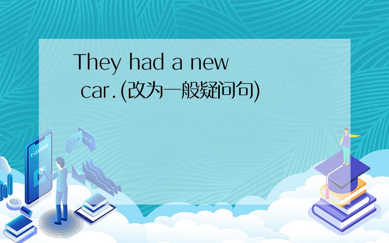 They had a new car.(改为一般疑问句)