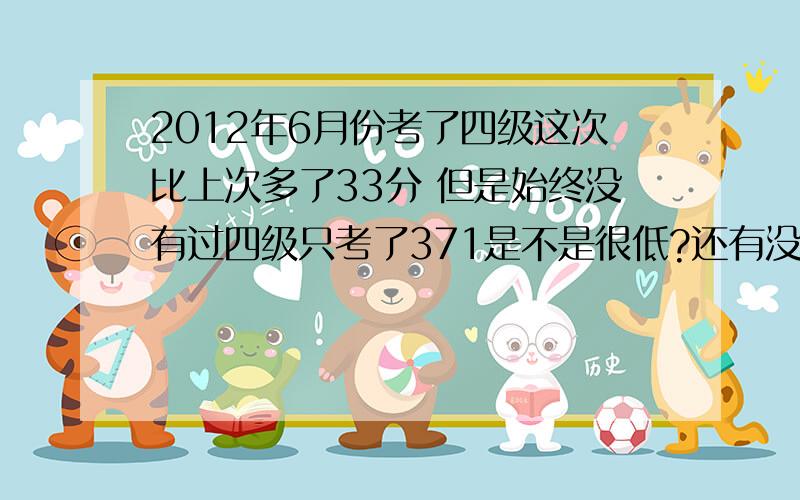 2012年6月份考了四级这次比上次多了33分 但是始终没有过四级只考了371是不是很低?还有没有机会过四级呀?