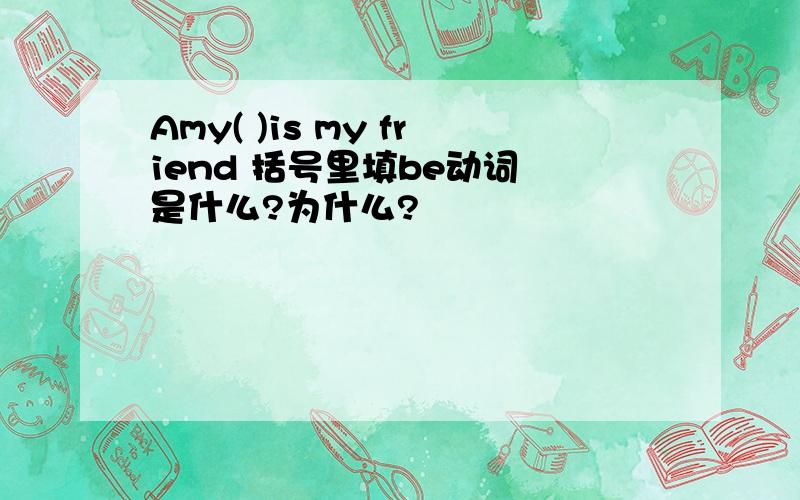 Amy( )is my friend 括号里填be动词 是什么?为什么?