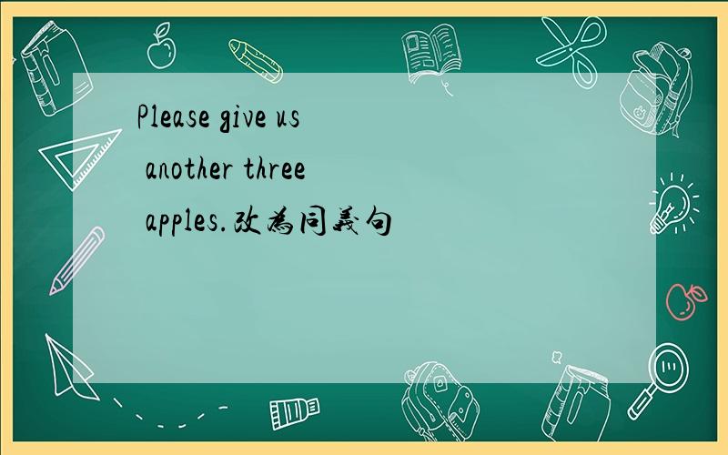 Please give us another three apples.改为同义句