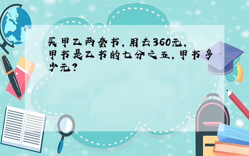 买甲乙两套书,用去360元,甲书是乙书的七分之五,甲书多少元?