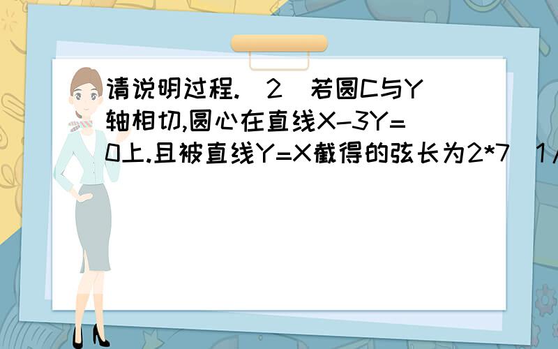 请说明过程.（2）若圆C与Y轴相切,圆心在直线X-3Y=0上.且被直线Y=X截得的弦长为2*7^1/2.则圆C的方程是_