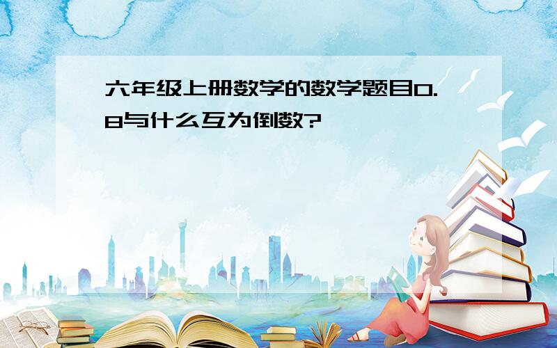 六年级上册数学的数学题目0.8与什么互为倒数?