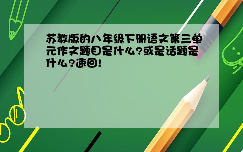 苏教版的八年级下册语文第三单元作文题目是什么?或是话题是什么?速回!