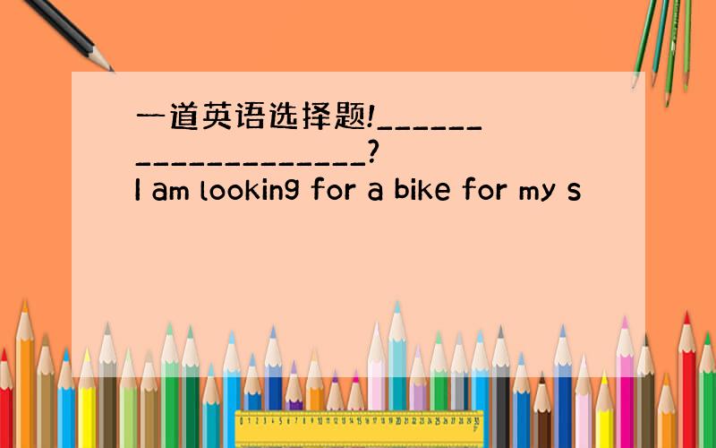 一道英语选择题!___________________?I am looking for a bike for my s