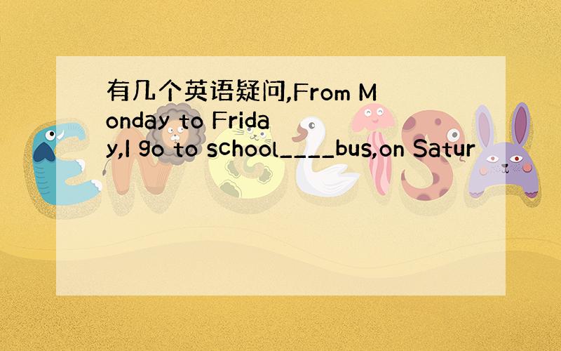 有几个英语疑问,From Monday to Friday,I go to school____bus,on Satur