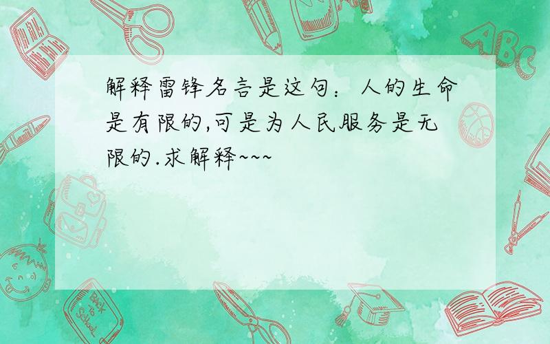 解释雷锋名言是这句：人的生命是有限的,可是为人民服务是无限的.求解释~~~