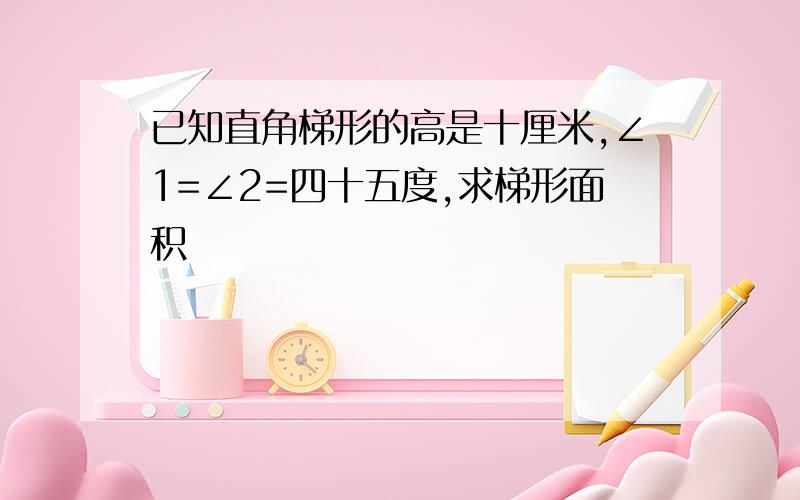 已知直角梯形的高是十厘米,∠1=∠2=四十五度,求梯形面积