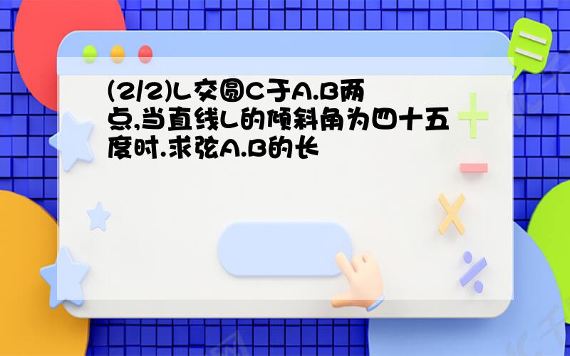 (2/2)L交圆C于A.B两点,当直线L的倾斜角为四十五度时.求弦A.B的长