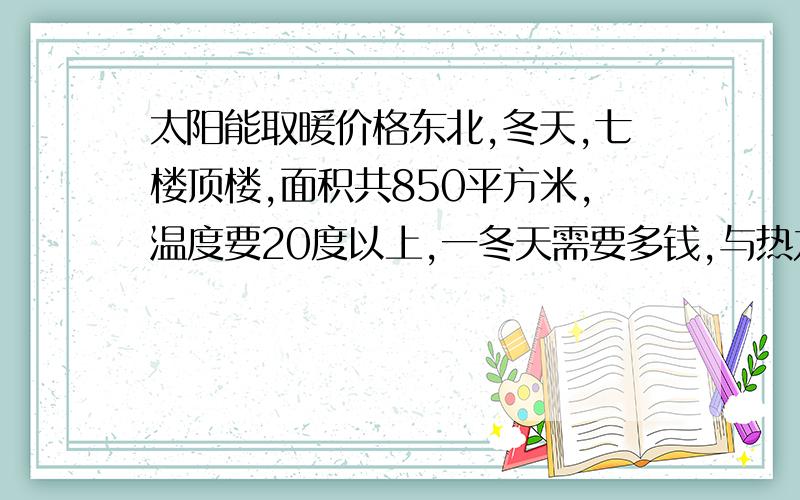 太阳能取暖价格东北,冬天,七楼顶楼,面积共850平方米,温度要20度以上,一冬天需要多钱,与热力取暖比较哪个更合适,热力