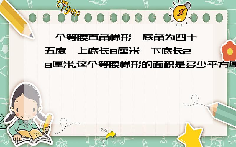 一个等腰直角梯形,底角为四十五度,上底长8厘米,下底长28厘米.这个等腰梯形的面积是多少平方厘米?