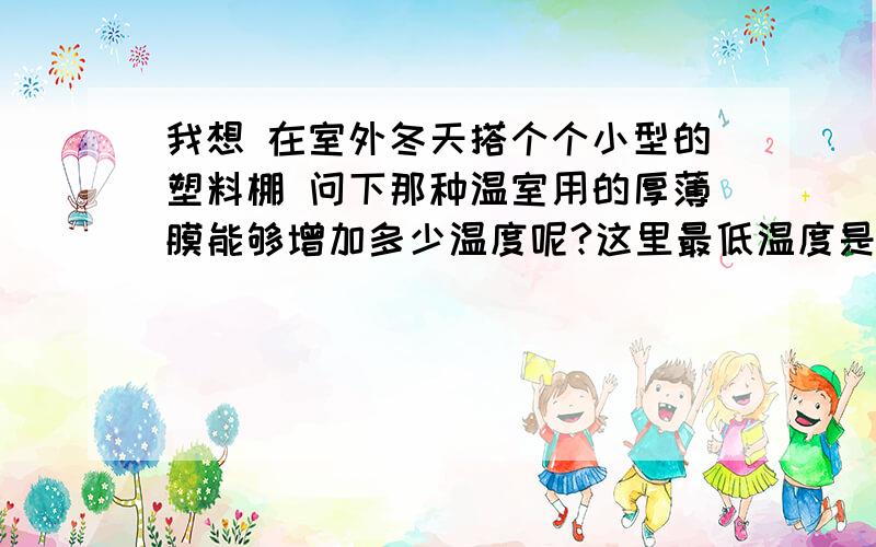 我想 在室外冬天搭个个小型的塑料棚 问下那种温室用的厚薄膜能够增加多少温度呢?这里最低温度是0度左右