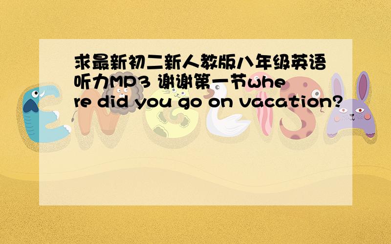 求最新初二新人教版八年级英语听力MP3 谢谢第一节where did you go on vacation?