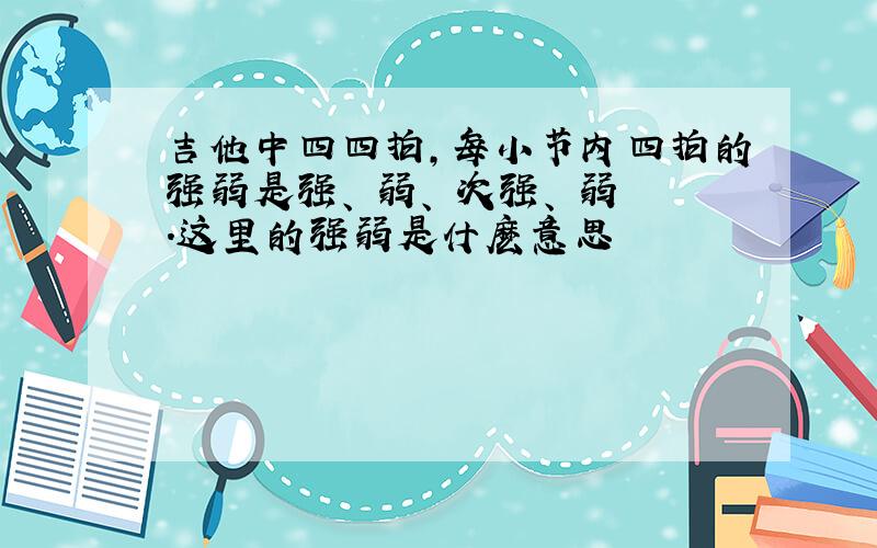 吉他中四四拍,每小节内四拍的强弱是强、 弱、 次强、 弱.这里的强弱是什麽意思