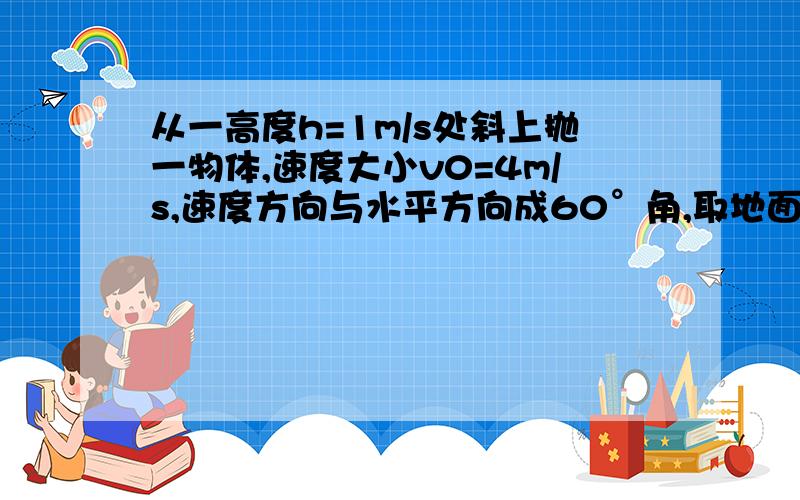 从一高度h=1m/s处斜上抛一物体,速度大小v0=4m/s,速度方向与水平方向成60°角,取地面势能为零势能面,求物体落