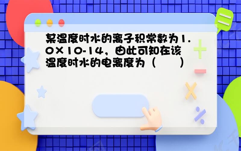 某温度时水的离子积常数为1.0×10-14，由此可知在该温度时水的电离度为（　　）