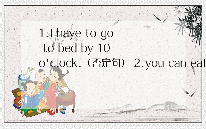 1.I haye to go to bed by 10 o'clock.（否定句） 2.you can eat in t