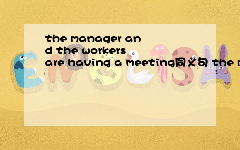 the manager and the workers are having a meeting同义句 the mana