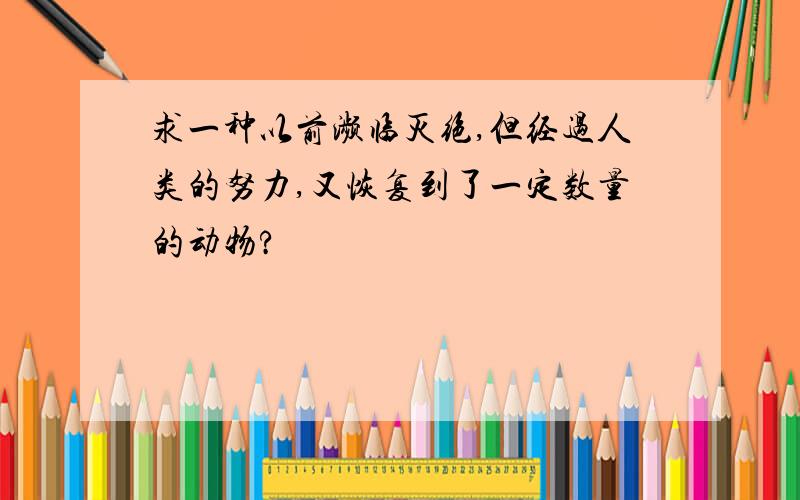 求一种以前濒临灭绝,但经过人类的努力,又恢复到了一定数量的动物?