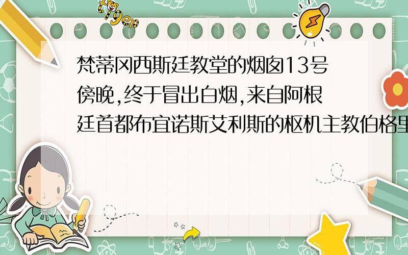 梵蒂冈西斯廷教堂的烟囱13号傍晚,终于冒出白烟,来自阿根廷首都布宜诺斯艾利斯的枢机主教伯格里奥被选为新教宗.这也是罗马天