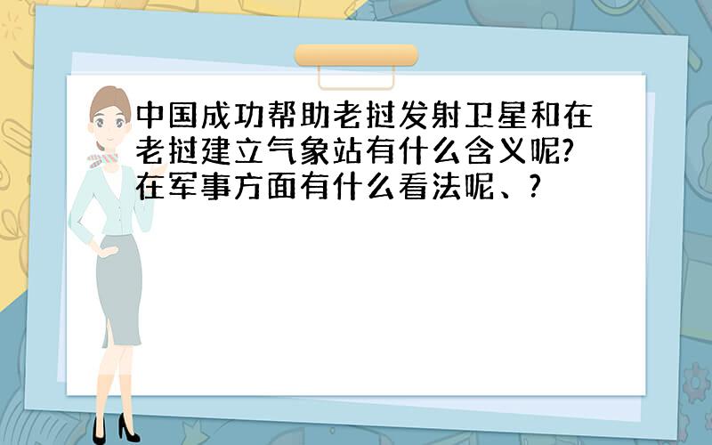 中国成功帮助老挝发射卫星和在老挝建立气象站有什么含义呢?在军事方面有什么看法呢、?