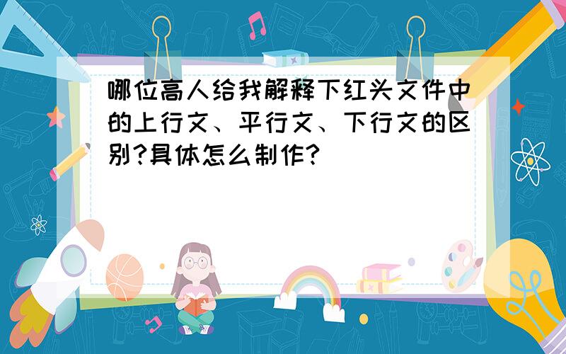 哪位高人给我解释下红头文件中的上行文、平行文、下行文的区别?具体怎么制作?