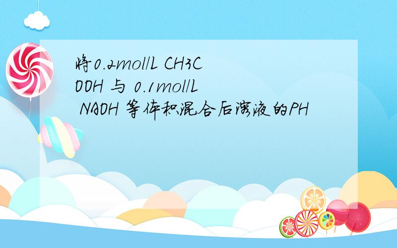 将0.2mol/L CH3COOH 与 0.1mol/L NAOH 等体积混合后溶液的PH