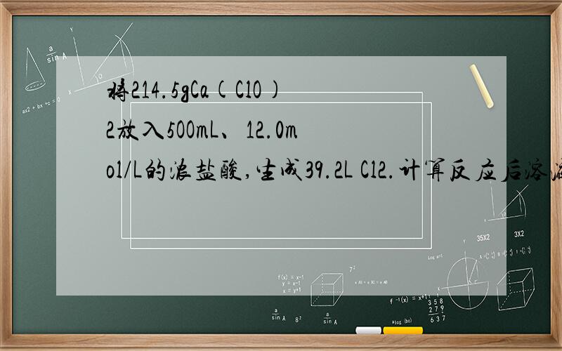 将214.5gCa(ClO)2放入5OOmL、12.0mol/L的浓盐酸,生成39.2L Cl2.计算反应后溶液中HCl