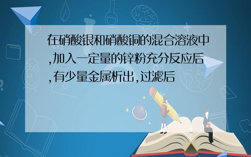 在硝酸银和硝酸铜的混合溶液中,加入一定量的锌粉充分反应后,有少量金属析出,过滤后