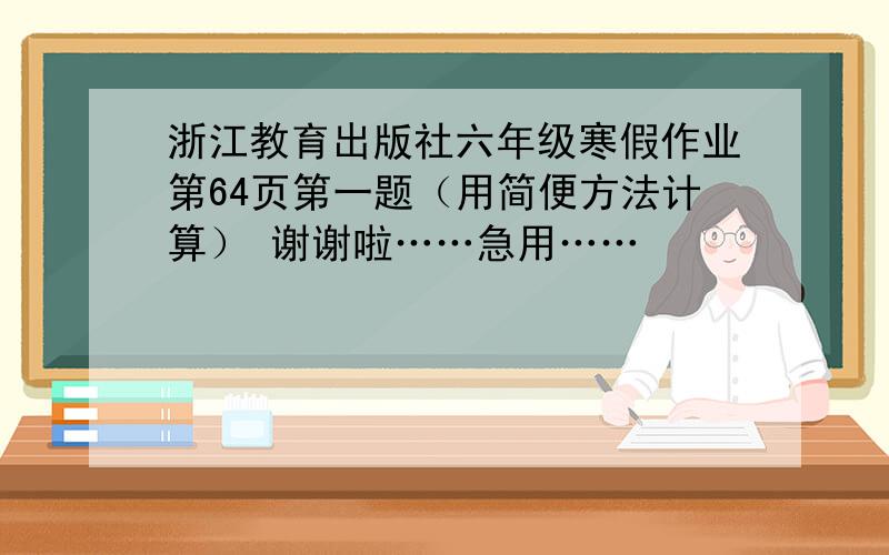 浙江教育出版社六年级寒假作业第64页第一题（用简便方法计算） 谢谢啦……急用……