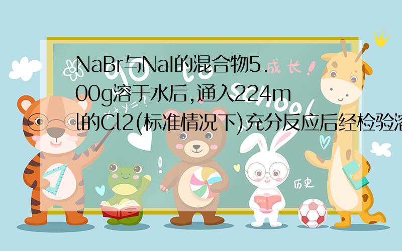 NaBr与NaI的混合物5.00g溶于水后,通入224ml的Cl2(标准情况下)充分反应后经检验溶液中含有Br2,将溶液