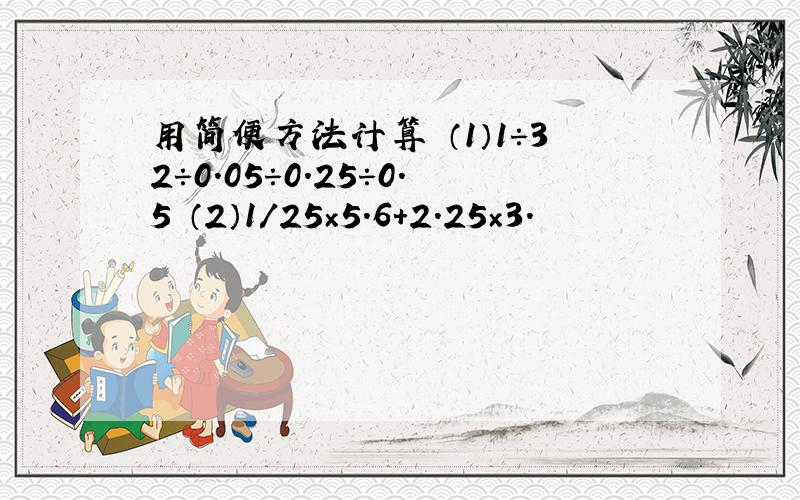 用简便方法计算 （1）1÷32÷0.05÷0.25÷0.5 （2）1/25×5.6＋2.25×3.