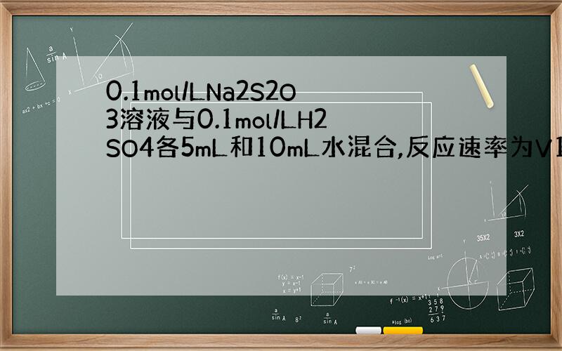 0.1mol/LNa2S2O3溶液与0.1mol/LH2SO4各5mL和10mL水混合,反应速率为V1mol/Ls；0.