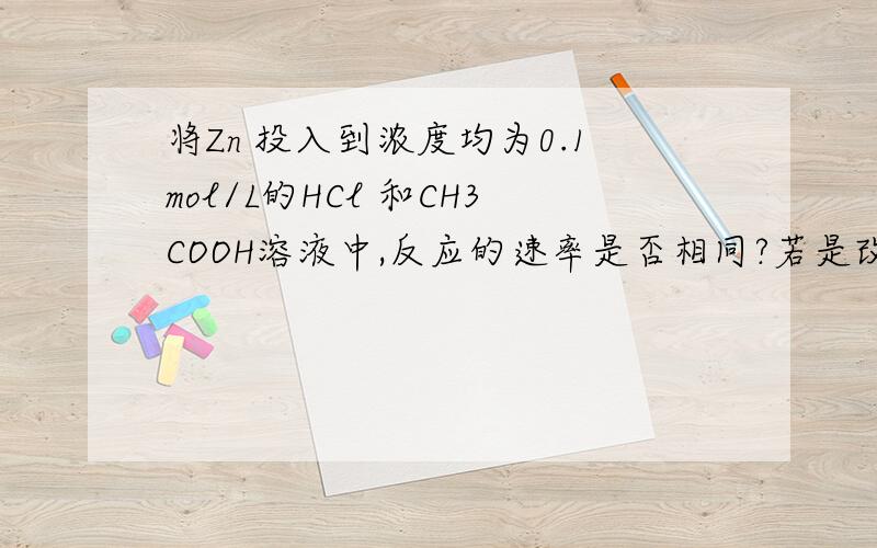 将Zn 投入到浓度均为0.1mol/L的HCl 和CH3COOH溶液中,反应的速率是否相同?若是改为开始时[H+]相等,