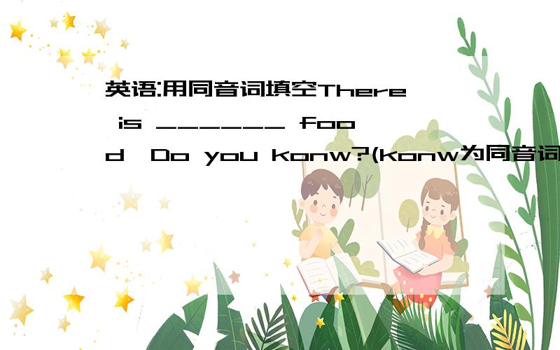 英语:用同音词填空There is ______ food,Do you konw?(konw为同音词)My son i