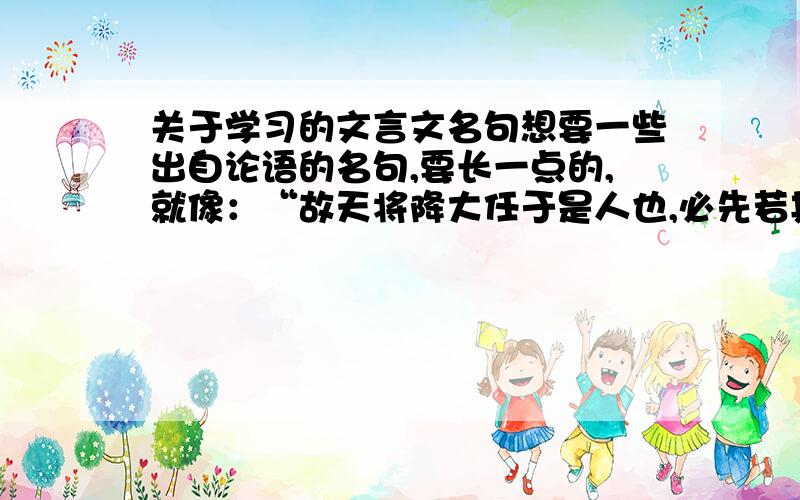 关于学习的文言文名句想要一些出自论语的名句,要长一点的,就像：“故天将降大任于是人也,必先若其心志,劳其筋骨,饿其体肤,